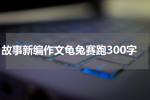 故事新编作文龟兔赛跑300字