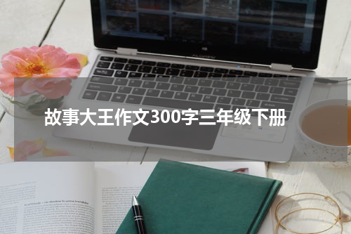 故事大王作文300字三年级下册