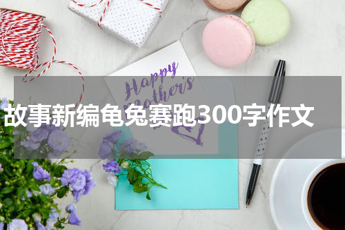 故事新编龟兔赛跑300字作文