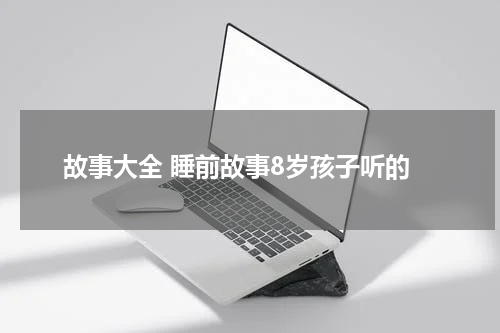 故事大全 睡前故事8岁孩子听的