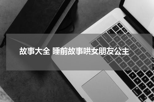 故事大全 睡前故事哄女朋友公主