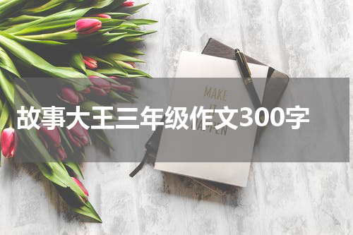故事大王三年级作文300字