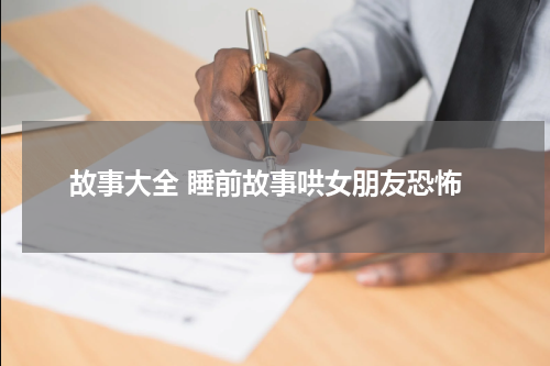 故事大全 睡前故事哄女朋友恐怖