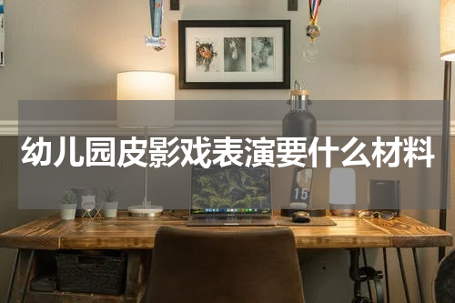 幼儿园皮影戏表演要什么材料