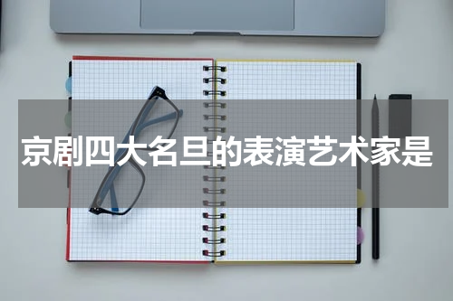 京剧四大名旦的表演艺术家是