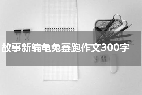 故事新编龟兔赛跑作文300字