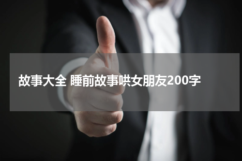 故事大全 睡前故事哄女朋友200字