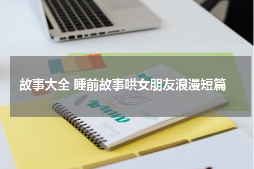故事大全 睡前故事哄女朋友浪漫短篇