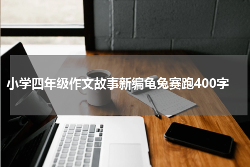 小学四年级作文故事新编龟兔赛跑400字