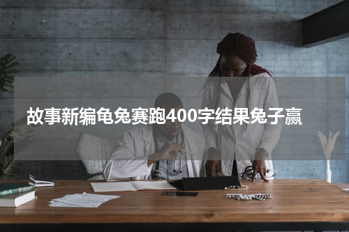 故事新编龟兔赛跑400字结果兔子赢