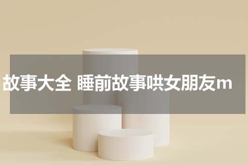 故事大全 睡前故事哄女朋友m