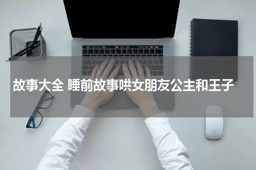 故事大全 睡前故事哄女朋友公主和王子
