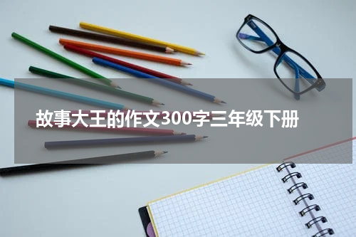 故事大王的作文300字三年级下册