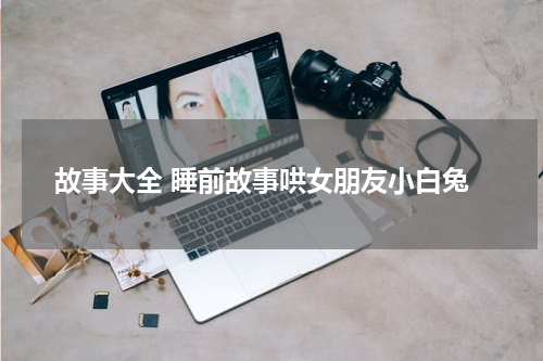 故事大全 睡前故事哄女朋友小白兔