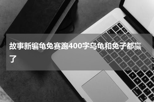 故事新编龟兔赛跑400字乌龟和兔子都赢了
