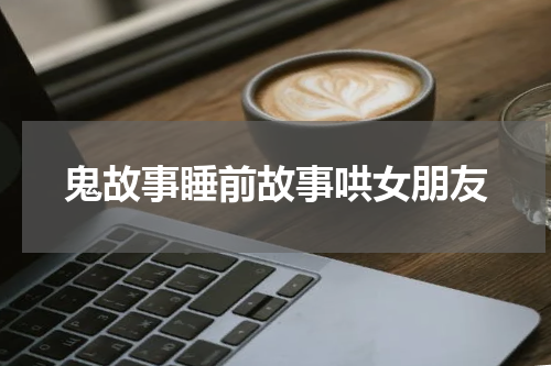 鬼故事睡前故事哄女朋友