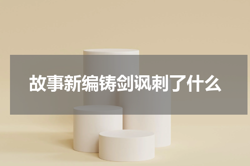 故事新编铸剑讽刺了什么