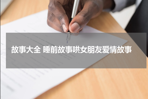 故事大全 睡前故事哄女朋友爱情故事