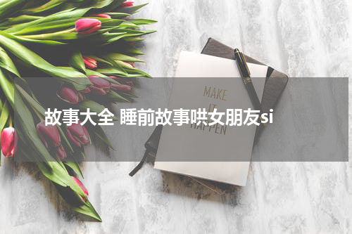 故事大全 睡前故事哄女朋友si