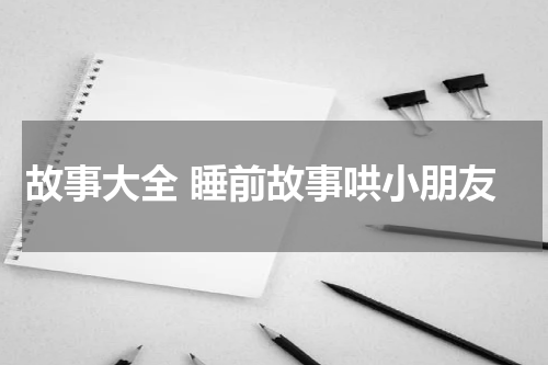 故事大全 睡前故事哄小朋友