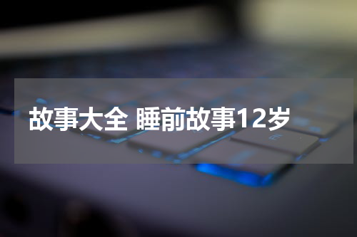 故事大全 睡前故事12岁