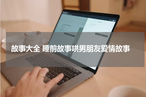 故事大全 睡前故事哄男朋友爱情故事