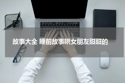故事大全 睡前故事哄女朋友甜甜的