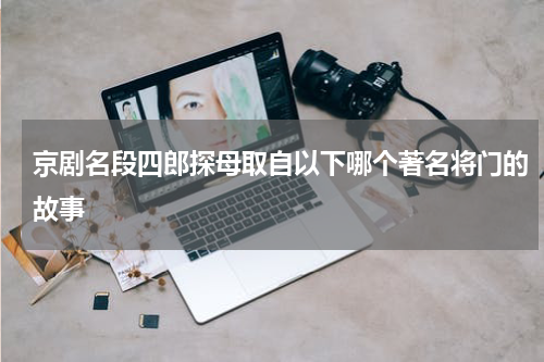 京剧名段四郎探母取自以下哪个著名将门的故事