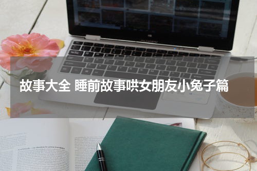 故事大全 睡前故事哄女朋友小兔子篇