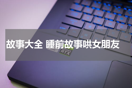 故事大全 睡前故事哄女朋友