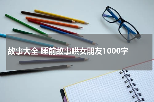 故事大全 睡前故事哄女朋友1000字