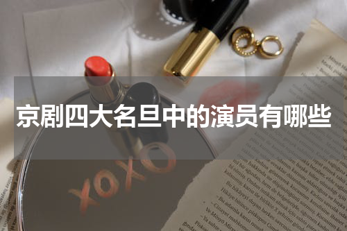 京剧四大名旦中的演员有哪些