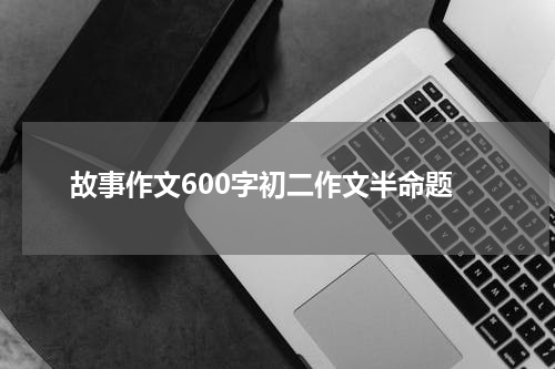 故事作文600字初二作文半命题