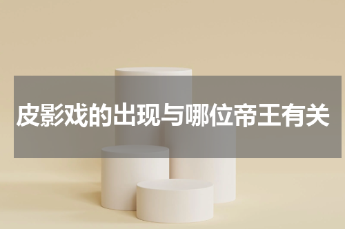 皮影戏的出现与哪位帝王有关