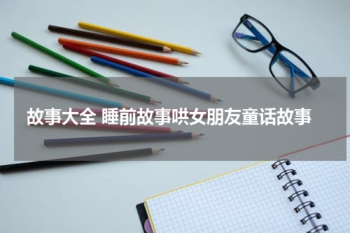 故事大全 睡前故事哄女朋友童话故事