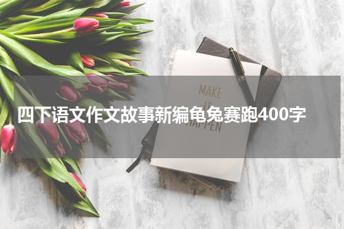 四下语文作文故事新编龟兔赛跑400字