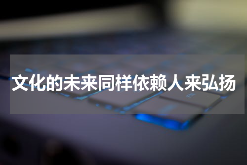 文化的未来同样依赖人来弘扬