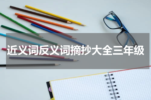 近义词反义词摘抄大全三年级