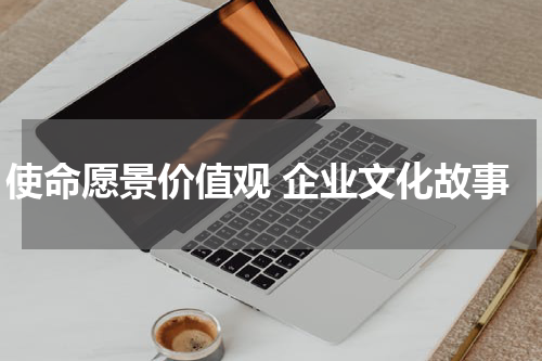 使命愿景价值观 企业文化故事