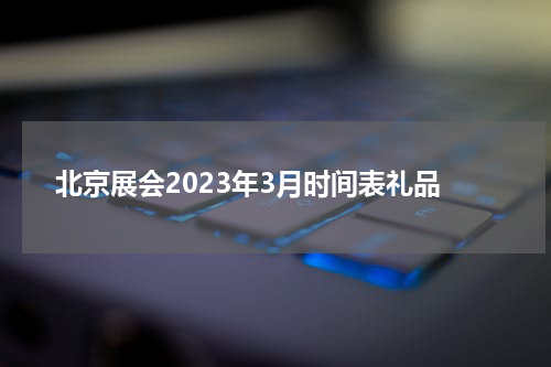 北京展会2023年3月时间表礼品