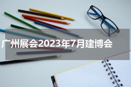 广州展会2023年7月建博会