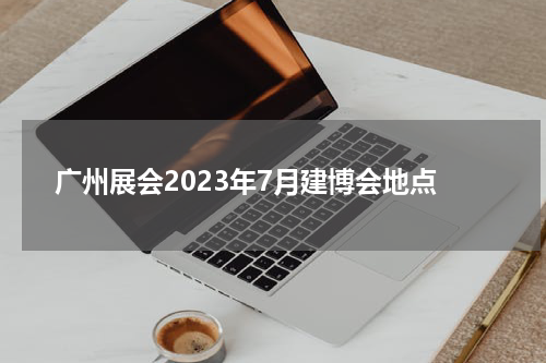 广州展会2023年7月建博会地点
