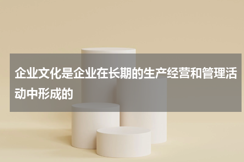 企业文化是企业在长期的生产经营和管理活动中形成的