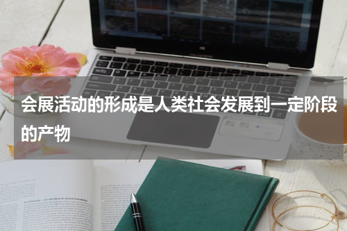 会展活动的形成是人类社会发展到一定阶段的产物
