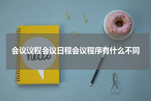 会议议程会议日程会议程序有什么不同
