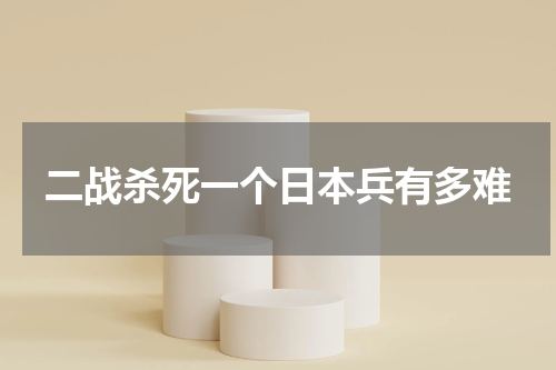 二战杀死一个日本兵有多难