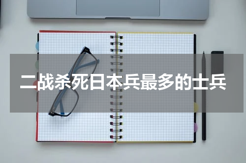 二战杀死日本兵最多的士兵