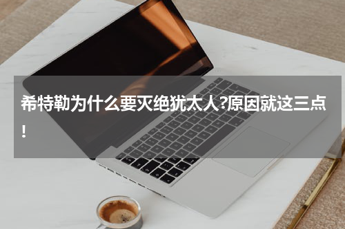 希特勒为什么要灭绝犹太人?原因就这三点!