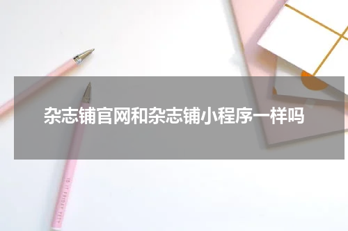 杂志铺官网和杂志铺小程序一样吗