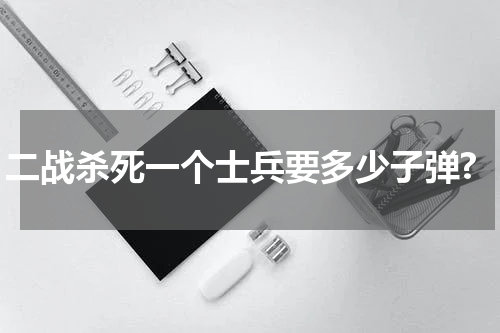 二战杀死一个士兵要多少子弹?